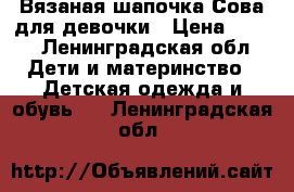 Вязаная шапочка Сова для девочки › Цена ­ 400 - Ленинградская обл. Дети и материнство » Детская одежда и обувь   . Ленинградская обл.